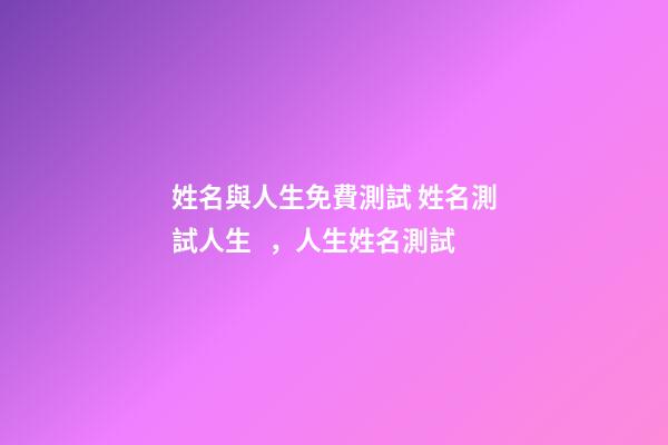姓名與人生免費測試 姓名測試人生，人生姓名測試-第1張-觀點-玄機派